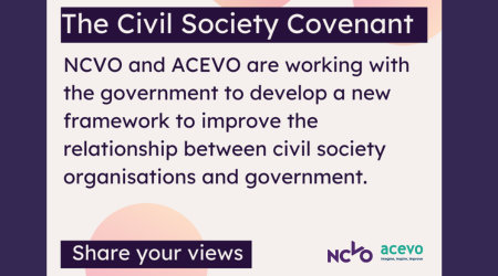 text image reading the civil society covenant, NCVO and ACEVO are working with the government to develop a new framework to improve the relationship between civil society and government, share your views